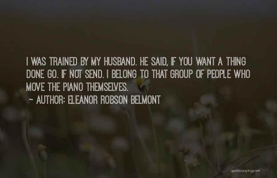 Eleanor Robson Belmont Quotes: I Was Trained By My Husband. He Said, If You Want A Thing Done Go. If Not Send. I Belong