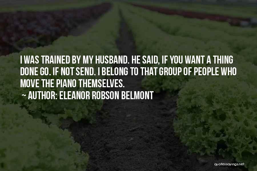 Eleanor Robson Belmont Quotes: I Was Trained By My Husband. He Said, If You Want A Thing Done Go. If Not Send. I Belong