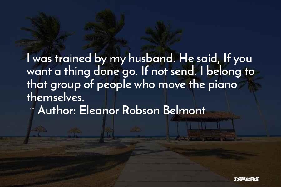 Eleanor Robson Belmont Quotes: I Was Trained By My Husband. He Said, If You Want A Thing Done Go. If Not Send. I Belong