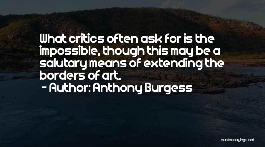 Anthony Burgess Quotes: What Critics Often Ask For Is The Impossible, Though This May Be A Salutary Means Of Extending The Borders Of