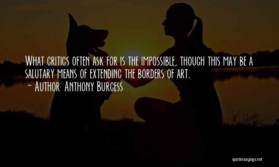 Anthony Burgess Quotes: What Critics Often Ask For Is The Impossible, Though This May Be A Salutary Means Of Extending The Borders Of