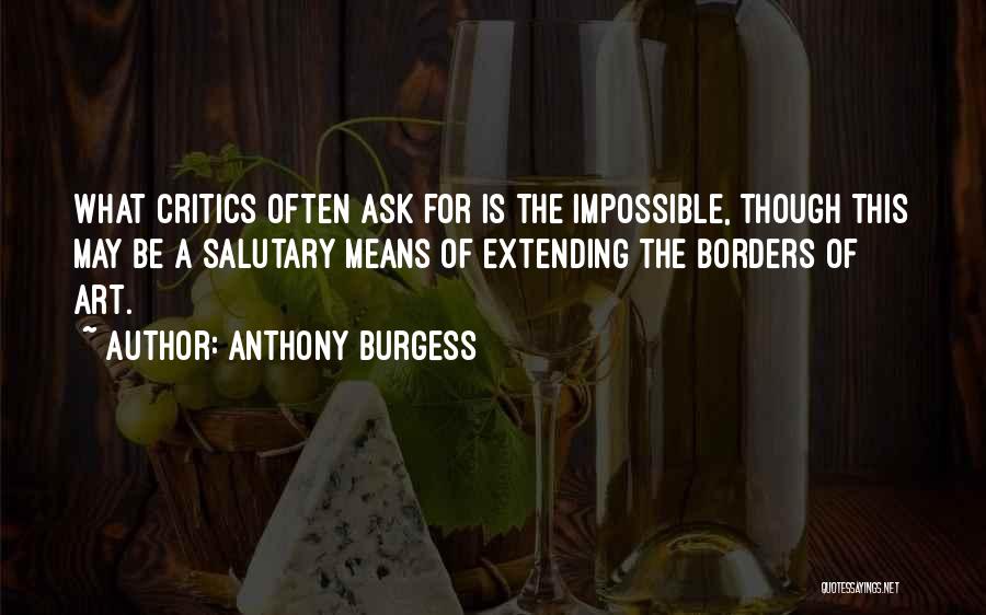 Anthony Burgess Quotes: What Critics Often Ask For Is The Impossible, Though This May Be A Salutary Means Of Extending The Borders Of