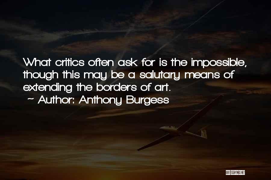 Anthony Burgess Quotes: What Critics Often Ask For Is The Impossible, Though This May Be A Salutary Means Of Extending The Borders Of