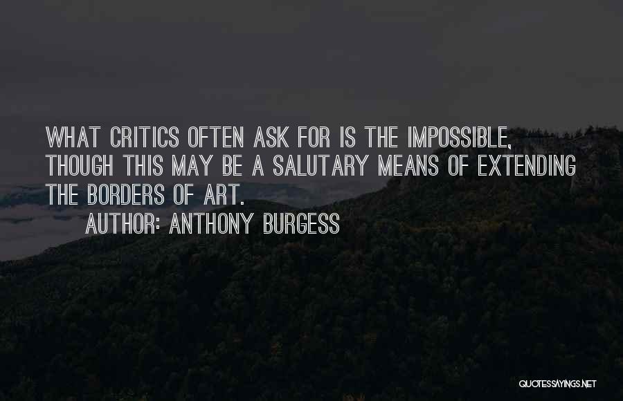 Anthony Burgess Quotes: What Critics Often Ask For Is The Impossible, Though This May Be A Salutary Means Of Extending The Borders Of