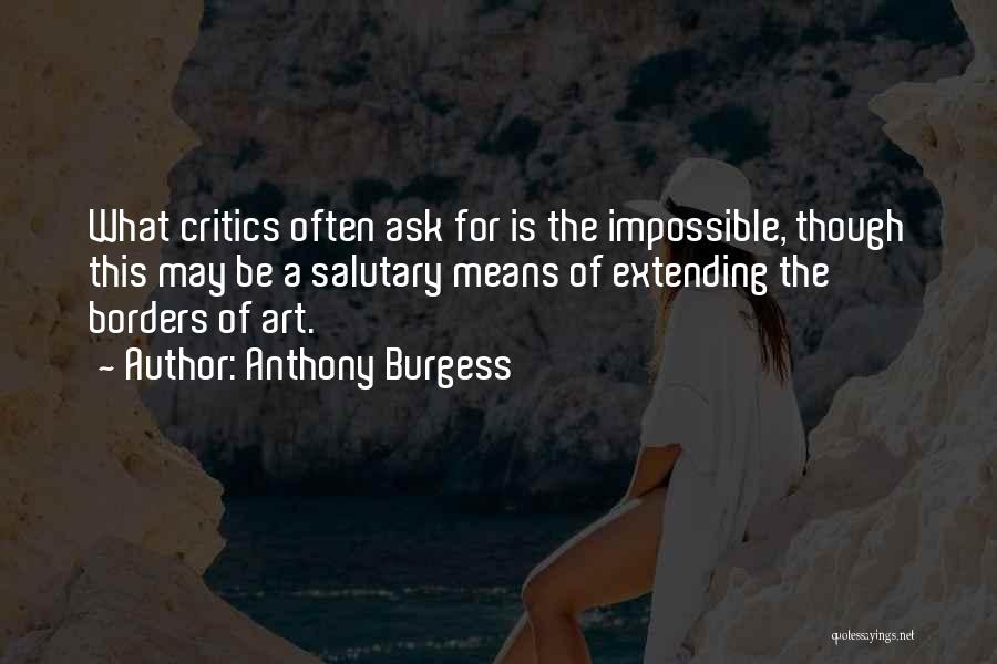 Anthony Burgess Quotes: What Critics Often Ask For Is The Impossible, Though This May Be A Salutary Means Of Extending The Borders Of