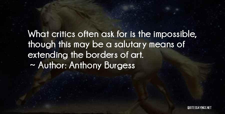 Anthony Burgess Quotes: What Critics Often Ask For Is The Impossible, Though This May Be A Salutary Means Of Extending The Borders Of