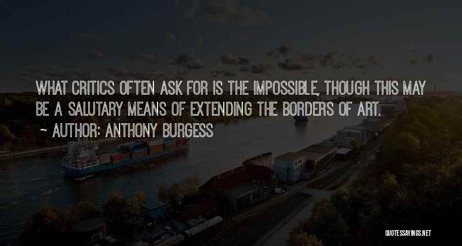 Anthony Burgess Quotes: What Critics Often Ask For Is The Impossible, Though This May Be A Salutary Means Of Extending The Borders Of