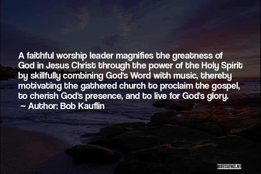 Bob Kauflin Quotes: A Faithful Worship Leader Magnifies The Greatness Of God In Jesus Christ Through The Power Of The Holy Spirit By