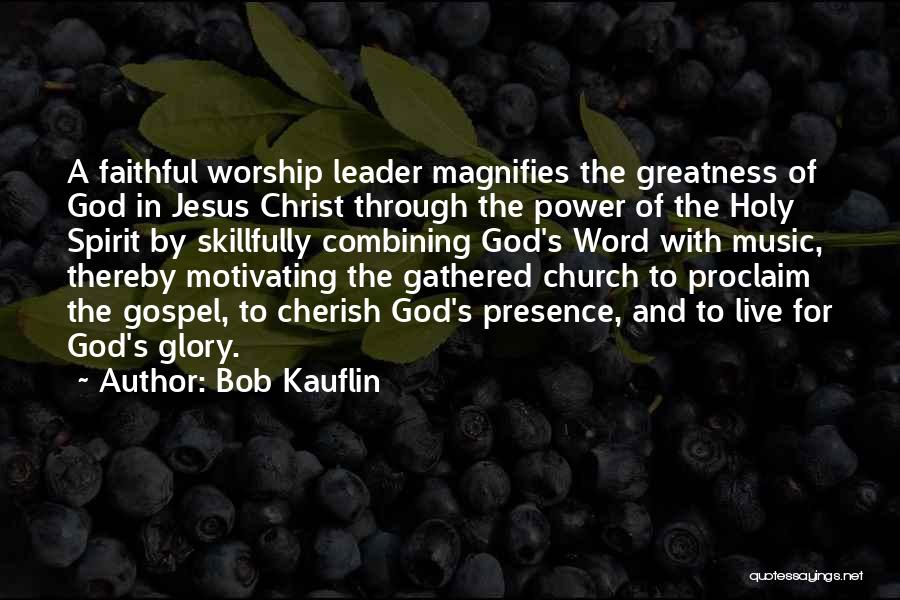 Bob Kauflin Quotes: A Faithful Worship Leader Magnifies The Greatness Of God In Jesus Christ Through The Power Of The Holy Spirit By