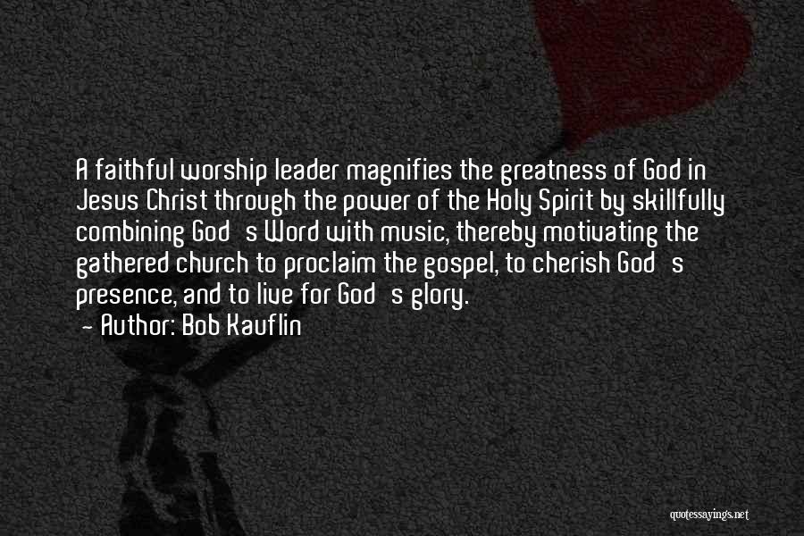 Bob Kauflin Quotes: A Faithful Worship Leader Magnifies The Greatness Of God In Jesus Christ Through The Power Of The Holy Spirit By
