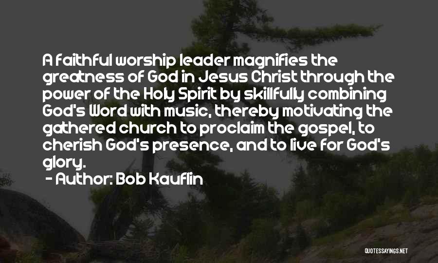 Bob Kauflin Quotes: A Faithful Worship Leader Magnifies The Greatness Of God In Jesus Christ Through The Power Of The Holy Spirit By