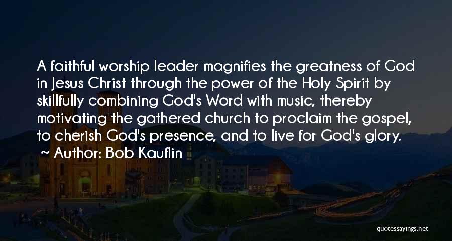 Bob Kauflin Quotes: A Faithful Worship Leader Magnifies The Greatness Of God In Jesus Christ Through The Power Of The Holy Spirit By