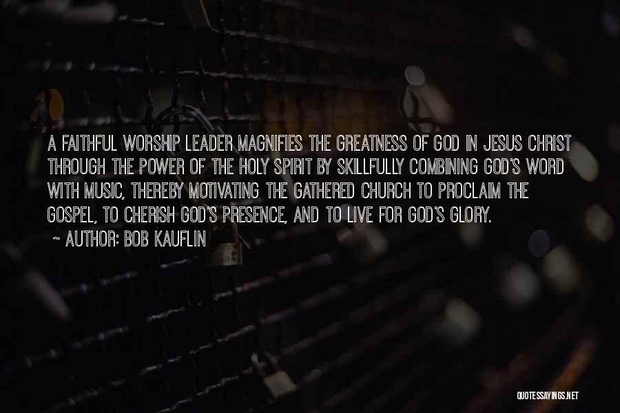 Bob Kauflin Quotes: A Faithful Worship Leader Magnifies The Greatness Of God In Jesus Christ Through The Power Of The Holy Spirit By