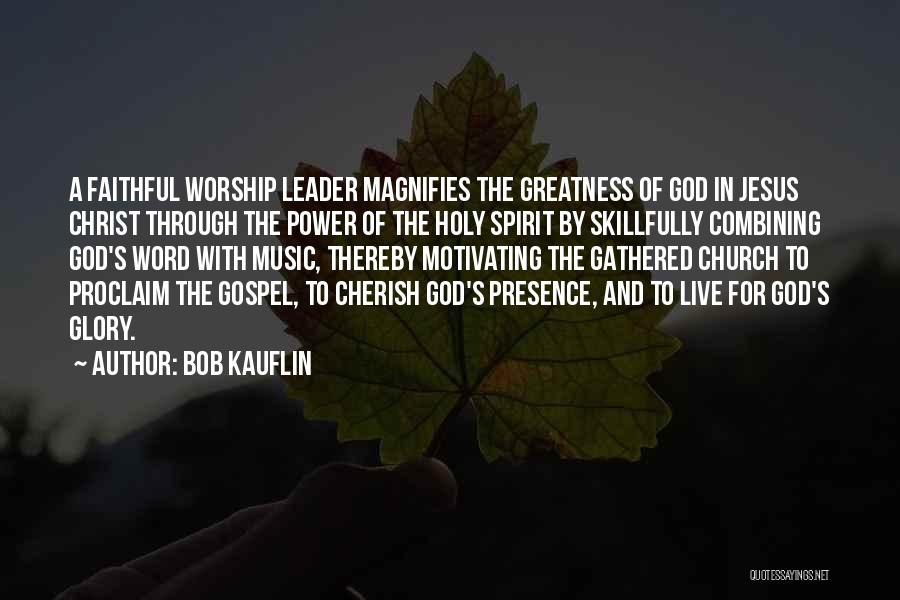 Bob Kauflin Quotes: A Faithful Worship Leader Magnifies The Greatness Of God In Jesus Christ Through The Power Of The Holy Spirit By