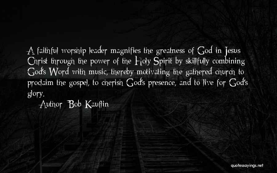 Bob Kauflin Quotes: A Faithful Worship Leader Magnifies The Greatness Of God In Jesus Christ Through The Power Of The Holy Spirit By