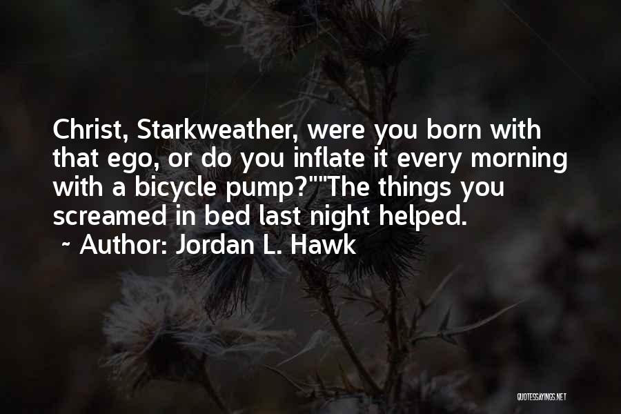 Jordan L. Hawk Quotes: Christ, Starkweather, Were You Born With That Ego, Or Do You Inflate It Every Morning With A Bicycle Pump?the Things