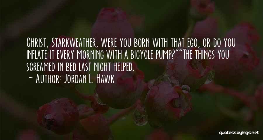 Jordan L. Hawk Quotes: Christ, Starkweather, Were You Born With That Ego, Or Do You Inflate It Every Morning With A Bicycle Pump?the Things