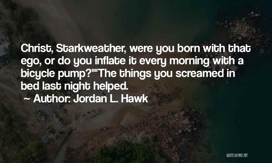 Jordan L. Hawk Quotes: Christ, Starkweather, Were You Born With That Ego, Or Do You Inflate It Every Morning With A Bicycle Pump?the Things