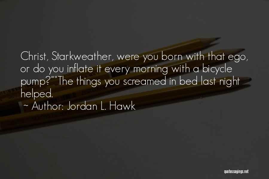 Jordan L. Hawk Quotes: Christ, Starkweather, Were You Born With That Ego, Or Do You Inflate It Every Morning With A Bicycle Pump?the Things