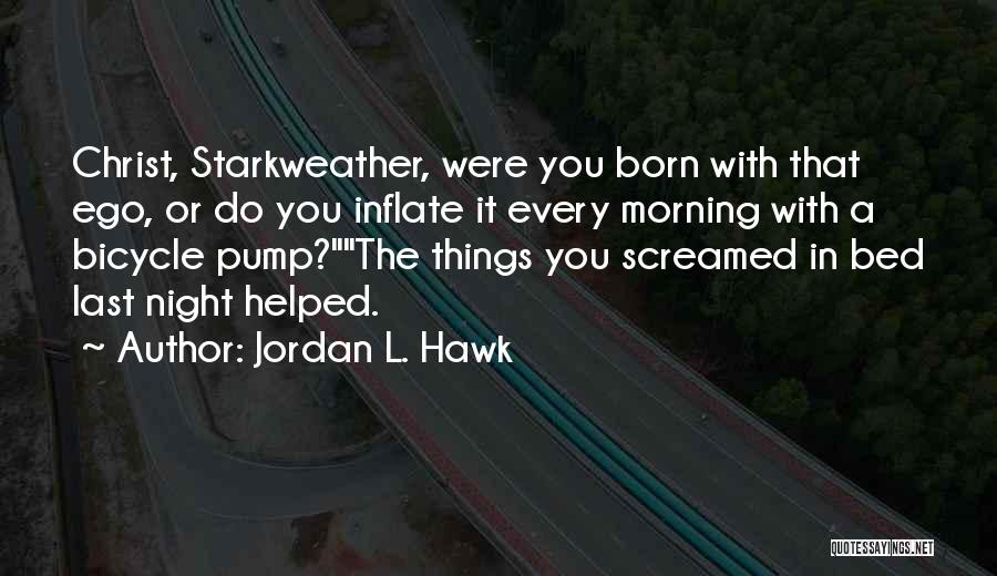 Jordan L. Hawk Quotes: Christ, Starkweather, Were You Born With That Ego, Or Do You Inflate It Every Morning With A Bicycle Pump?the Things
