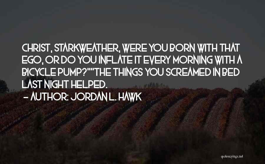 Jordan L. Hawk Quotes: Christ, Starkweather, Were You Born With That Ego, Or Do You Inflate It Every Morning With A Bicycle Pump?the Things