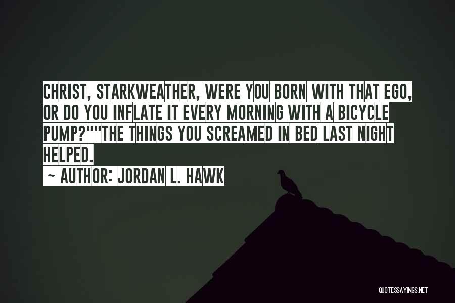 Jordan L. Hawk Quotes: Christ, Starkweather, Were You Born With That Ego, Or Do You Inflate It Every Morning With A Bicycle Pump?the Things