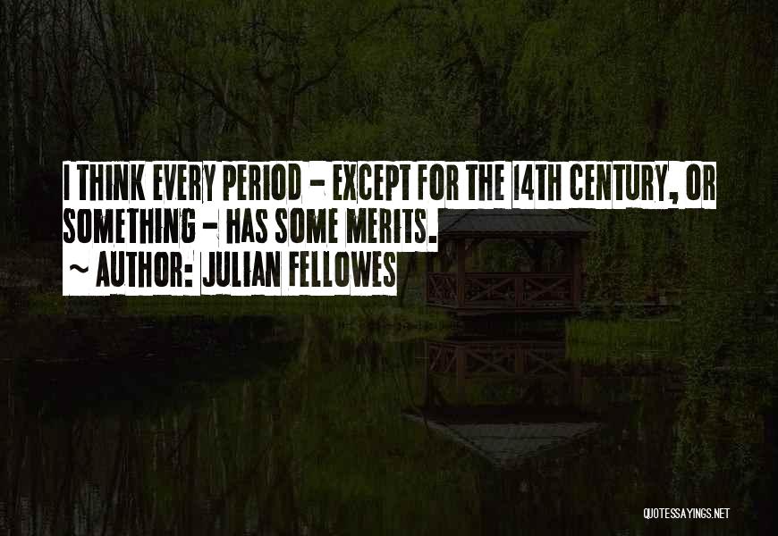 Julian Fellowes Quotes: I Think Every Period - Except For The 14th Century, Or Something - Has Some Merits.