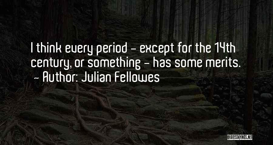 Julian Fellowes Quotes: I Think Every Period - Except For The 14th Century, Or Something - Has Some Merits.