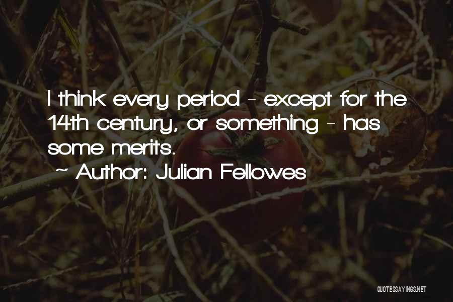 Julian Fellowes Quotes: I Think Every Period - Except For The 14th Century, Or Something - Has Some Merits.