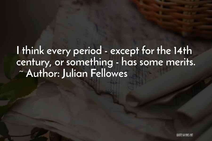 Julian Fellowes Quotes: I Think Every Period - Except For The 14th Century, Or Something - Has Some Merits.