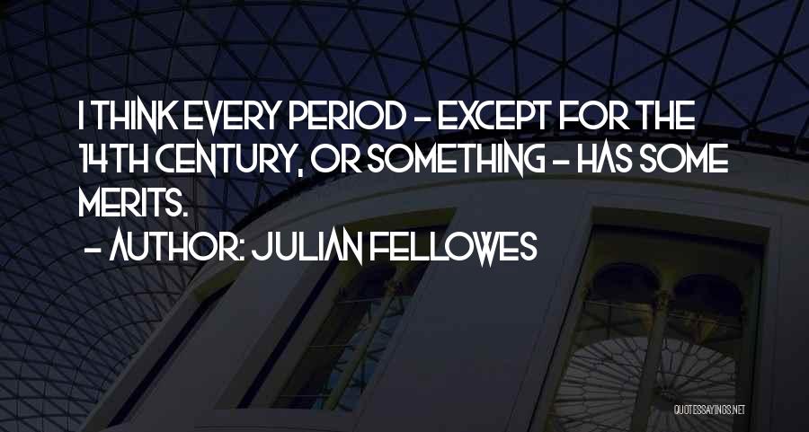 Julian Fellowes Quotes: I Think Every Period - Except For The 14th Century, Or Something - Has Some Merits.