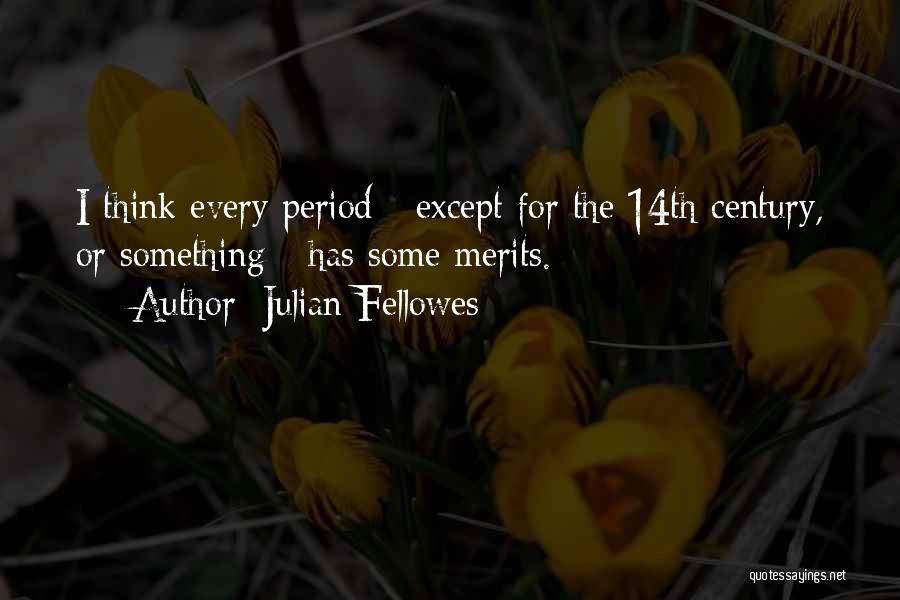 Julian Fellowes Quotes: I Think Every Period - Except For The 14th Century, Or Something - Has Some Merits.