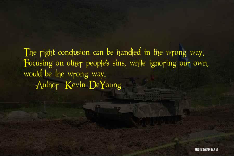 Kevin DeYoung Quotes: The Right Conclusion Can Be Handled In The Wrong Way. Focusing On Other People's Sins, While Ignoring Our Own, Would