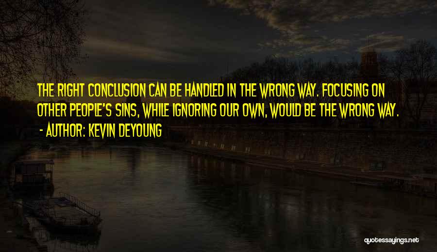 Kevin DeYoung Quotes: The Right Conclusion Can Be Handled In The Wrong Way. Focusing On Other People's Sins, While Ignoring Our Own, Would