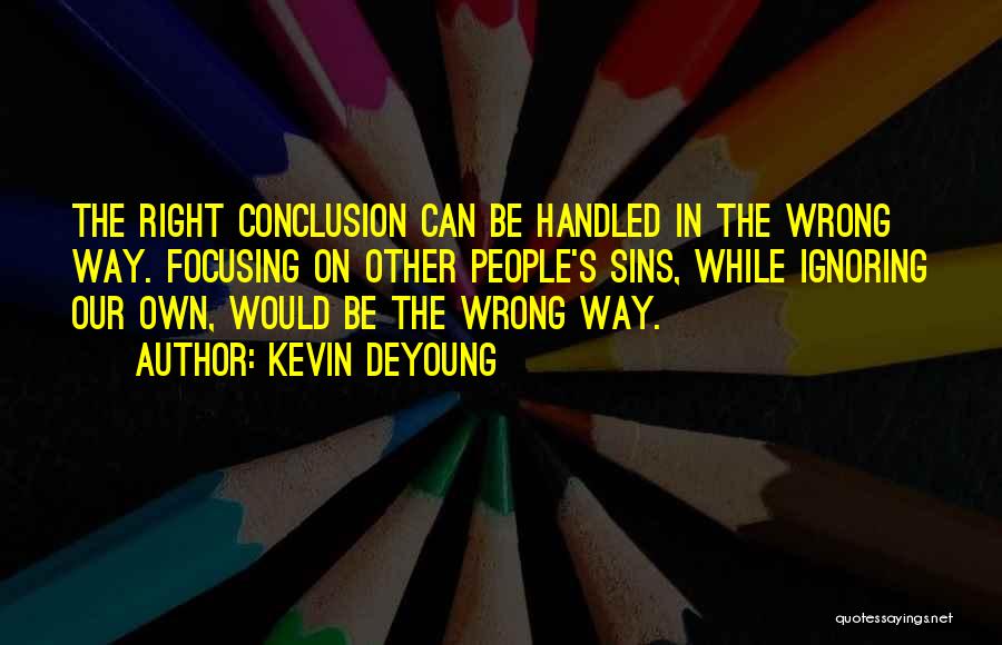 Kevin DeYoung Quotes: The Right Conclusion Can Be Handled In The Wrong Way. Focusing On Other People's Sins, While Ignoring Our Own, Would