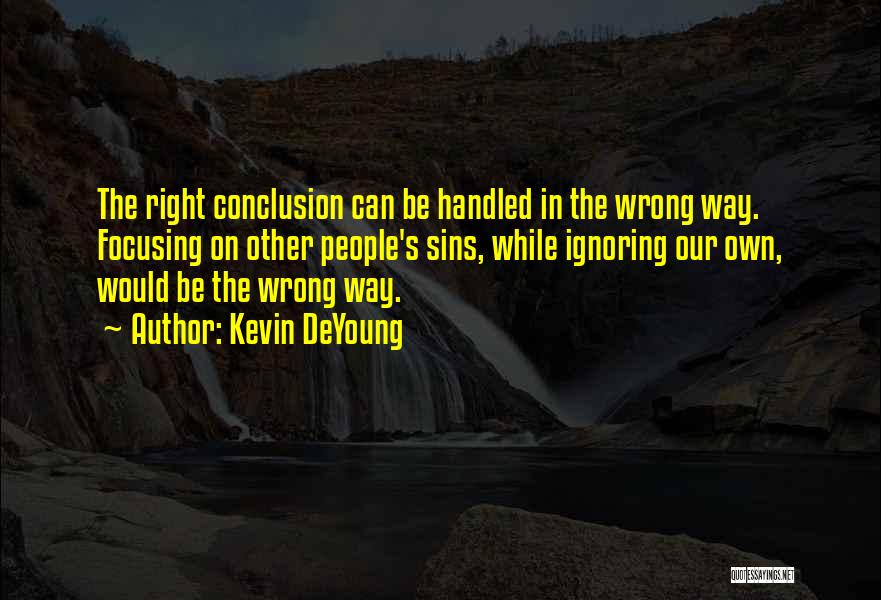 Kevin DeYoung Quotes: The Right Conclusion Can Be Handled In The Wrong Way. Focusing On Other People's Sins, While Ignoring Our Own, Would