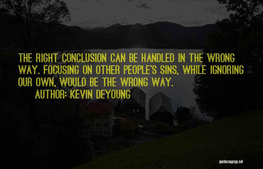 Kevin DeYoung Quotes: The Right Conclusion Can Be Handled In The Wrong Way. Focusing On Other People's Sins, While Ignoring Our Own, Would