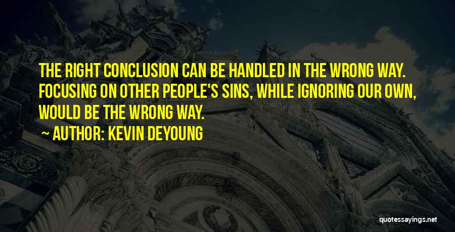 Kevin DeYoung Quotes: The Right Conclusion Can Be Handled In The Wrong Way. Focusing On Other People's Sins, While Ignoring Our Own, Would