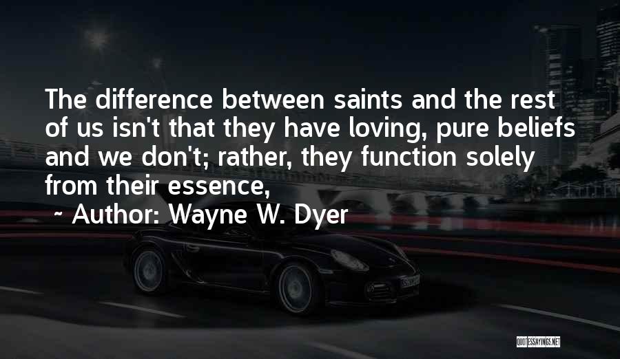 Wayne W. Dyer Quotes: The Difference Between Saints And The Rest Of Us Isn't That They Have Loving, Pure Beliefs And We Don't; Rather,
