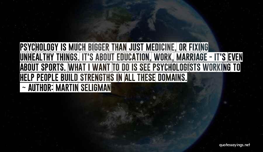 Martin Seligman Quotes: Psychology Is Much Bigger Than Just Medicine, Or Fixing Unhealthy Things. It's About Education, Work, Marriage - It's Even About