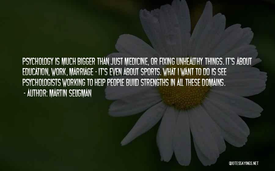 Martin Seligman Quotes: Psychology Is Much Bigger Than Just Medicine, Or Fixing Unhealthy Things. It's About Education, Work, Marriage - It's Even About