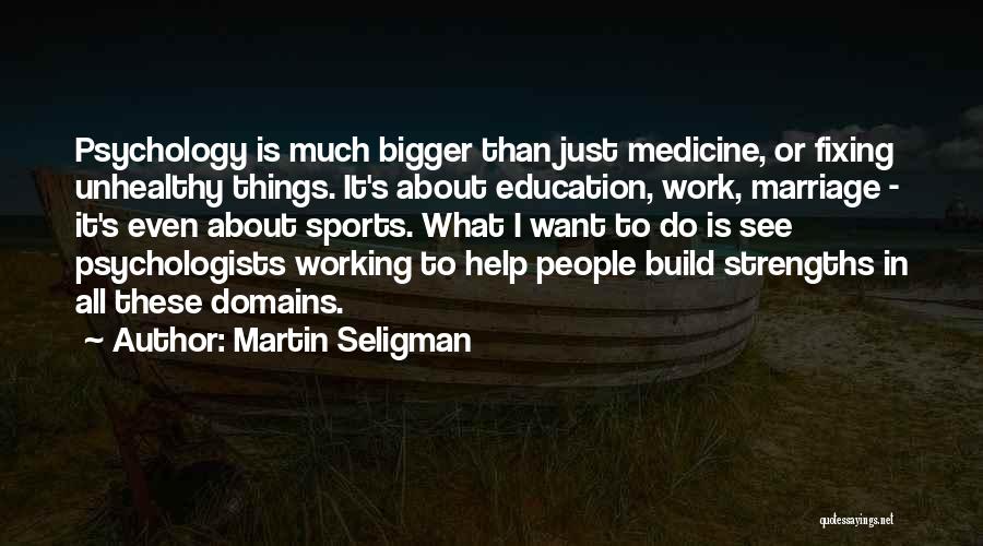 Martin Seligman Quotes: Psychology Is Much Bigger Than Just Medicine, Or Fixing Unhealthy Things. It's About Education, Work, Marriage - It's Even About