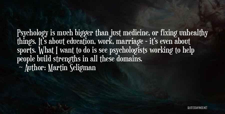 Martin Seligman Quotes: Psychology Is Much Bigger Than Just Medicine, Or Fixing Unhealthy Things. It's About Education, Work, Marriage - It's Even About