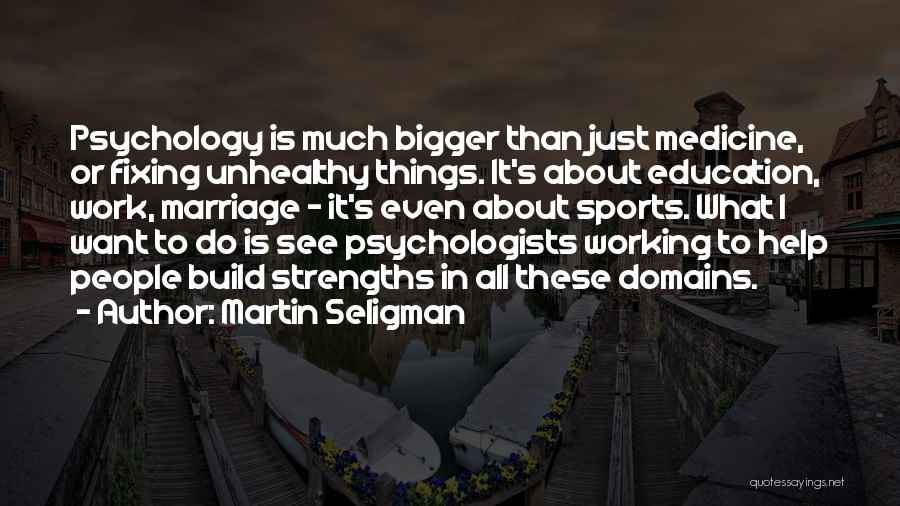 Martin Seligman Quotes: Psychology Is Much Bigger Than Just Medicine, Or Fixing Unhealthy Things. It's About Education, Work, Marriage - It's Even About