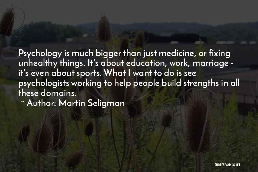 Martin Seligman Quotes: Psychology Is Much Bigger Than Just Medicine, Or Fixing Unhealthy Things. It's About Education, Work, Marriage - It's Even About