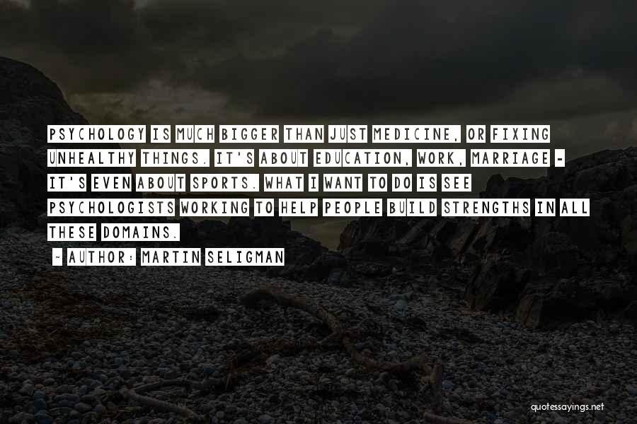 Martin Seligman Quotes: Psychology Is Much Bigger Than Just Medicine, Or Fixing Unhealthy Things. It's About Education, Work, Marriage - It's Even About