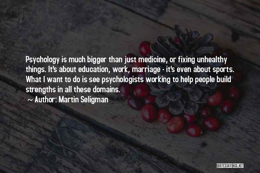 Martin Seligman Quotes: Psychology Is Much Bigger Than Just Medicine, Or Fixing Unhealthy Things. It's About Education, Work, Marriage - It's Even About