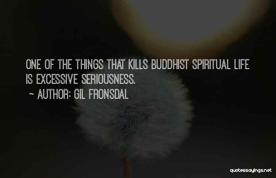 Gil Fronsdal Quotes: One Of The Things That Kills Buddhist Spiritual Life Is Excessive Seriousness.
