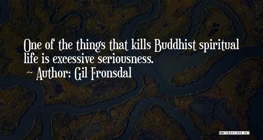 Gil Fronsdal Quotes: One Of The Things That Kills Buddhist Spiritual Life Is Excessive Seriousness.