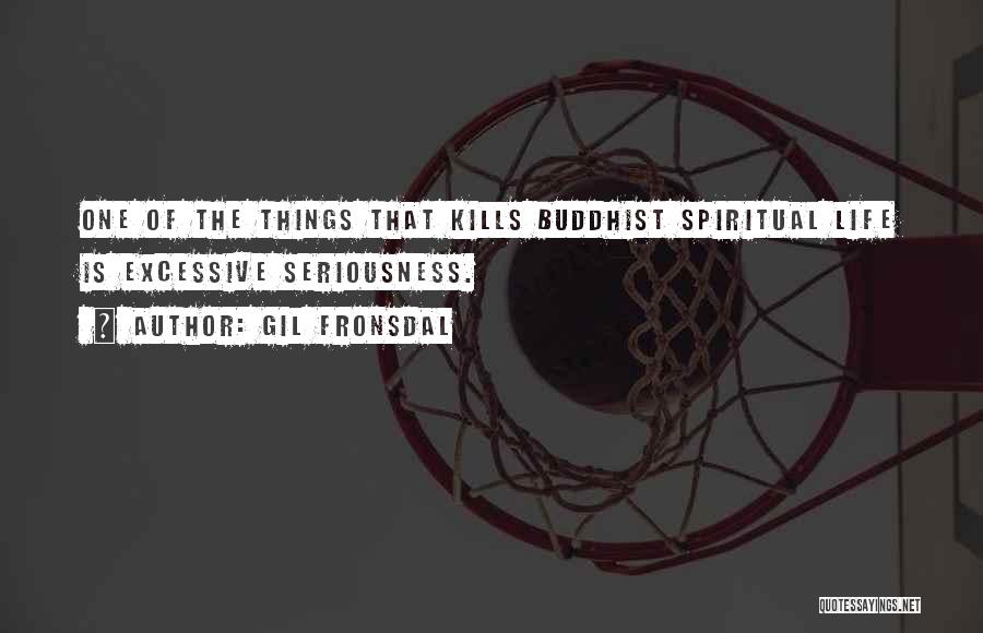 Gil Fronsdal Quotes: One Of The Things That Kills Buddhist Spiritual Life Is Excessive Seriousness.